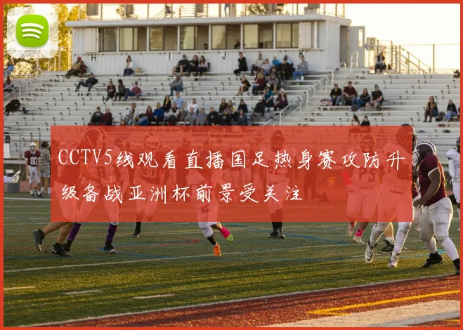 CCTV5线观看直播国足热身赛攻防升级备战亚洲杯前景受关注