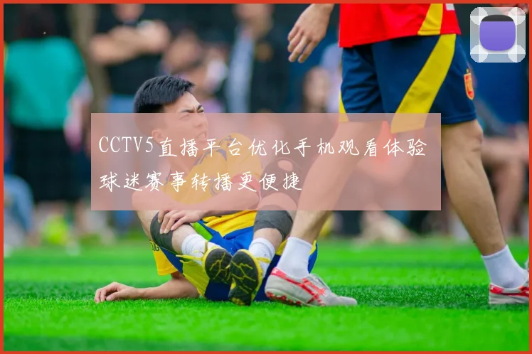 CCTV5直播平台优化手机观看体验 球迷赛事转播更便捷