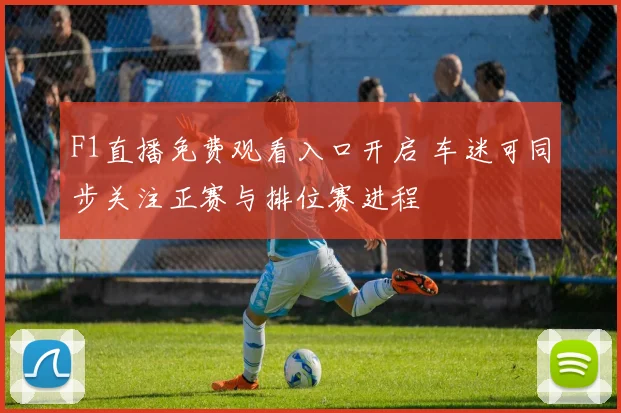F1直播免费观看入口开启 车迷可同步关注正赛与排位赛进程