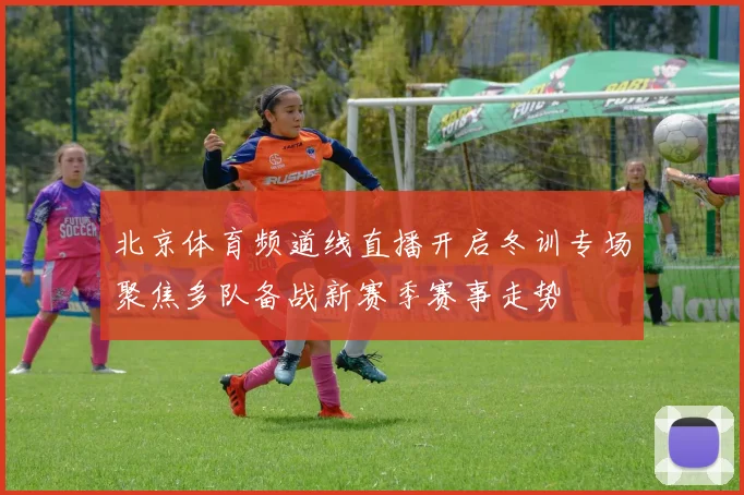 北京体育频道线直播开启冬训专场聚焦多队备战新赛季赛事走势