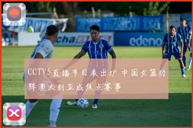 CCTV5直播节目表出炉 中国女篮对阵澳大利亚成焦点赛事