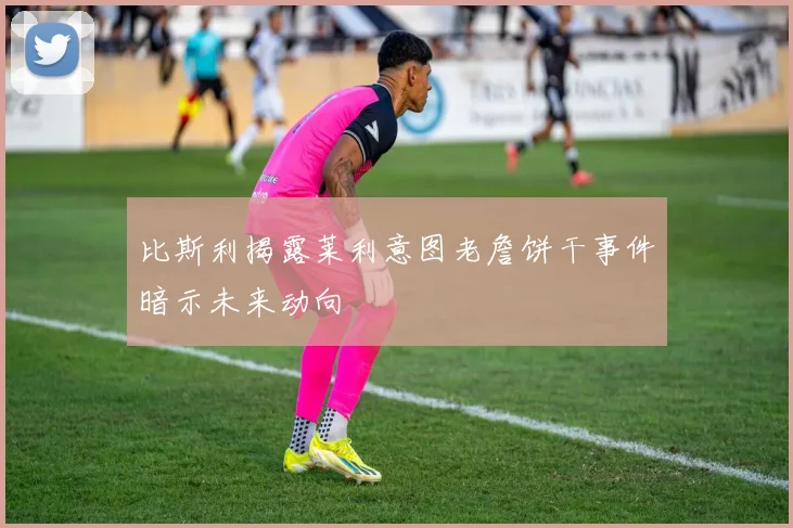 比斯利揭露莱利意图老詹饼干事件暗示未来动向