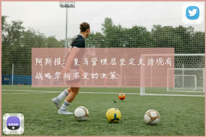 阿斯报：皇马管理层坚定支持现有战略架构不变的决策