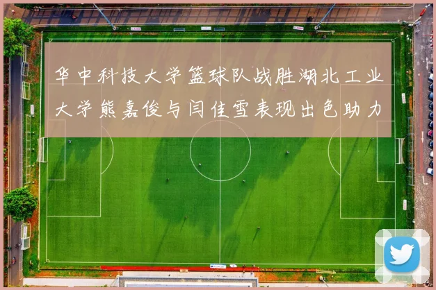 华中科技大学篮球队战胜湖北工业大学熊嘉俊与闫佳雪表现出色助力胜利