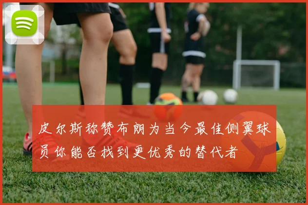 皮尔斯称赞布朗为当今最佳侧翼球员你能否找到更优秀的替代者