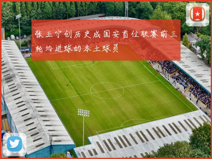 张玉宁创历史成国安首位联赛前三轮均进球的本土球员