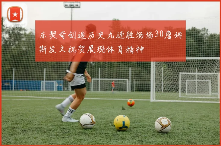 东契奇创造历史九连胜场场30詹姆斯发文祝贺展现体育精神
