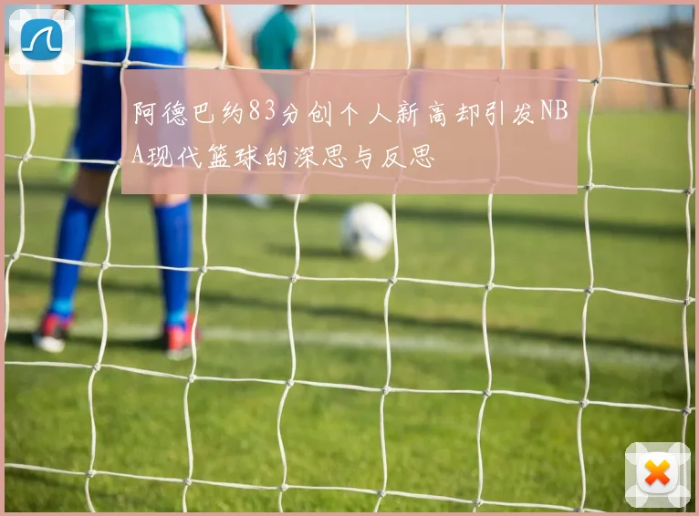 阿德巴约83分创个人新高却引发NBA现代篮球的深思与反思