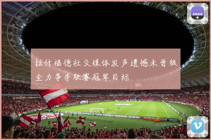 拉什福德社交媒体发声遗憾未晋级全力争夺联赛冠军目标