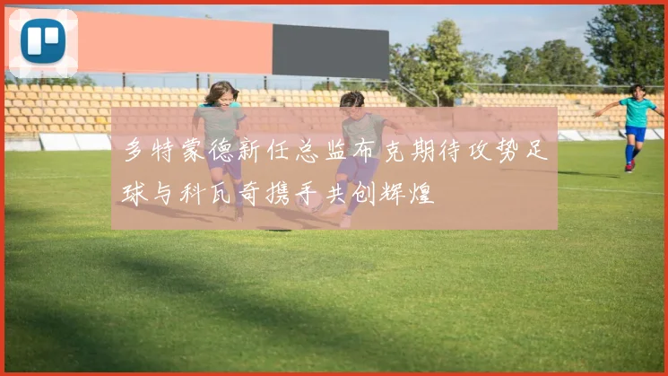 多特蒙德新任总监布克期待攻势足球与科瓦奇携手共创辉煌