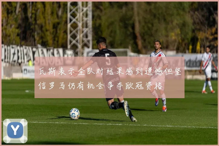 瓦斯表示全队对结果感到遗憾但坚信罗马仍有机会争夺欧冠资格