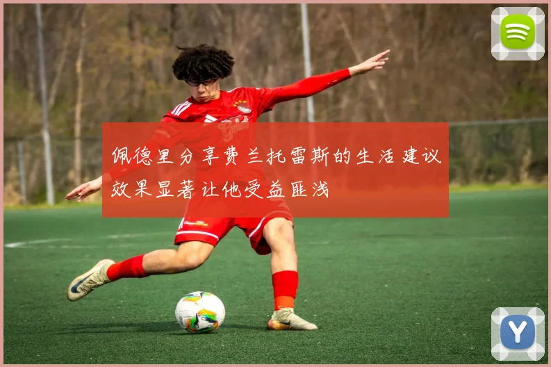 佩德里分享费兰托雷斯的生活建议效果显著让他受益匪浅