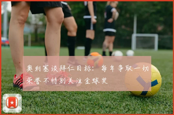奥利塞谈拜仁目标：每年争取一切荣誉不特别关注金球奖