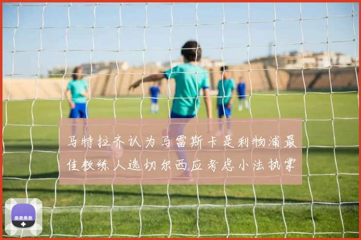 马特拉齐认为马雷斯卡是利物浦最佳教练人选切尔西应考虑小法执掌球队