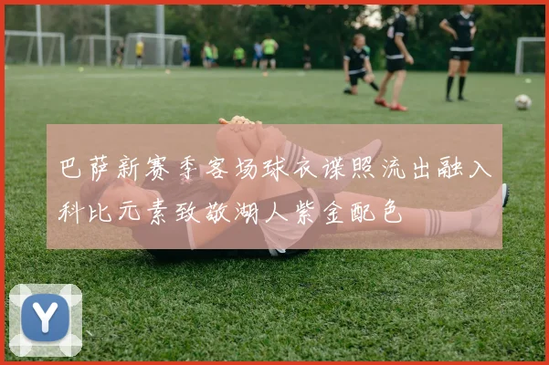 巴萨新赛季客场球衣谍照流出融入科比元素致敬湖人紫金配色