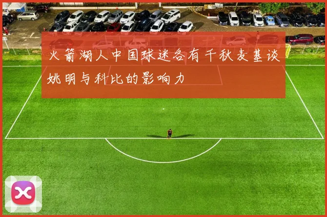 火箭湖人中国球迷各有千秋麦基谈姚明与科比的影响力