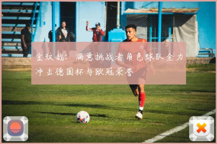 金玟哉：满意挑战者角色球队全力冲击德国杯与欧冠荣誉