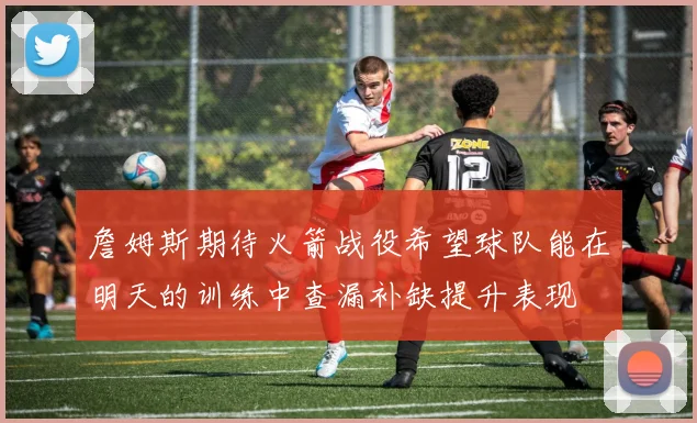 詹姆斯期待火箭战役希望球队能在明天的训练中查漏补缺提升表现
