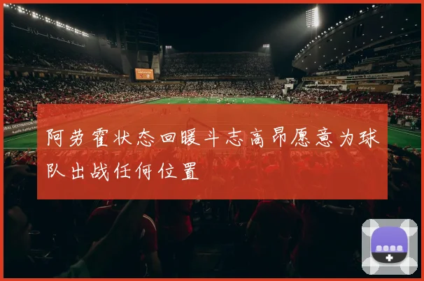 阿劳霍状态回暖斗志高昂愿意为球队出战任何位置