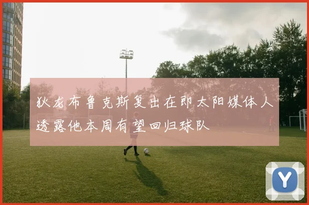 狄龙布鲁克斯复出在即太阳媒体人透露他本周有望回归球队